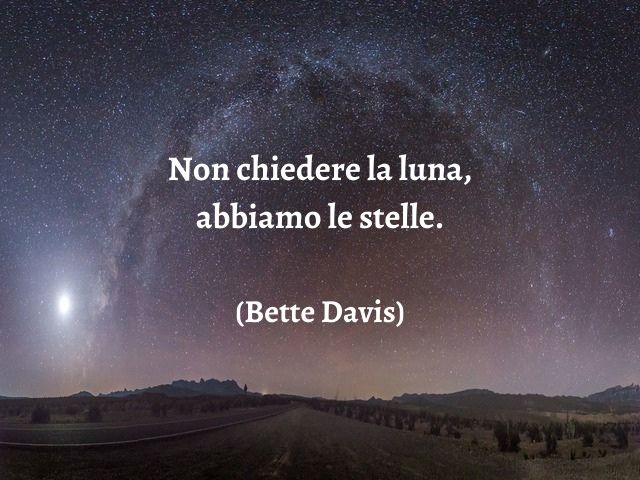 Non chiedere la luna, abbiamo le stelle.(Bette Davis)