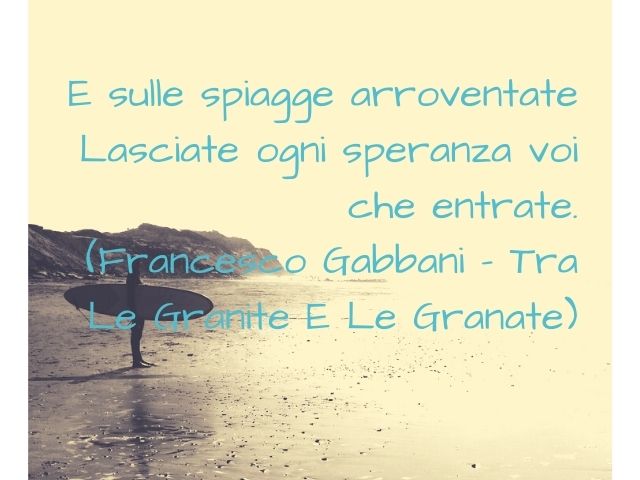 E sulle spiagge arroventateLasciate ogni speranza voi che entrate.(Francesco Gabbani – Tra Le Granite E Le Granate)