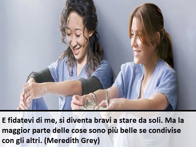 E fidatevi di me, si diventa bravi a stare da soli. Ma la maggior parte delle cose sono più belle se condivise con gli altri.(Meredith Grey)