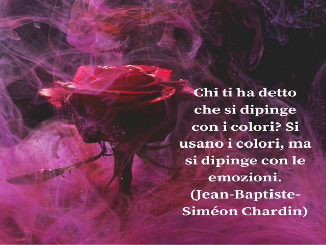Chi ti ha detto che si dipinge con i colori? Si usano i colori, ma si dipinge con le emozioni.(Jean-Baptiste-Siméon Chardin)