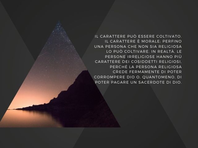 Il carattere può essere coltivato. Il carattere è morale; perfino una persona che non sia religiosa lo può coltivare. In realtà, le persone irreligiose hanno più carattere dei cosiddetti religiosi, perché la persona religiosa crede fermamente di poter cor