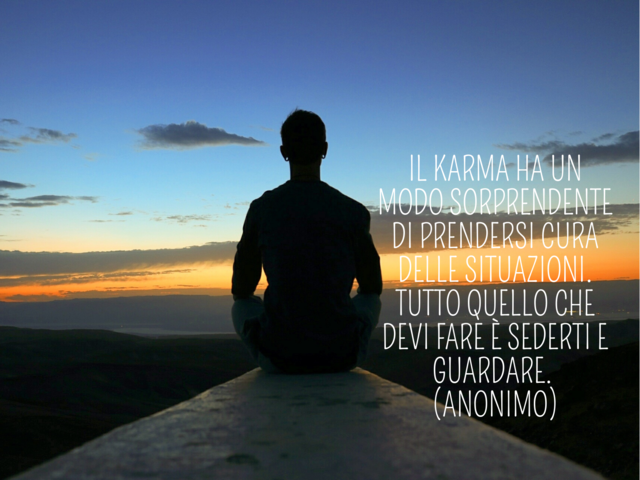 Il karma ha un modo sorprendente di prendersi cura delle situazioni. Tutto quello che devi fare è sederti e guardare. (Anonimo)