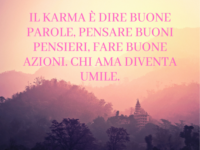 Il karma è dire buone parole, pensare buoni pensieri, fare buone azioni. Chi ama diventa umile.