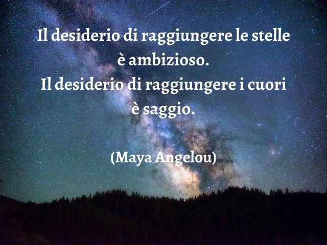 Il desiderio di raggiungere le stelle è ambizioso. Il desiderio di raggiungere i cuori è saggio.(Maya Angelou)