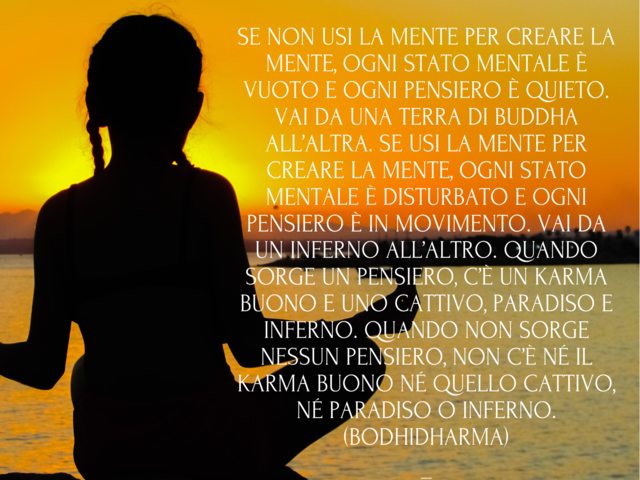 Se non usi la mente per creare la mente, ogni stato mentale è vuoto e ogni pensiero è quieto. Vai da una terra di buddha all’altra. Se usi la mente per creare la mente, ogni stato mentale è disturbato e ogni pensiero è in movimento. Vai da un inferno all’