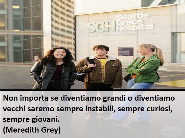 Non importa se diventiamo grandi o diventiamo vecchi saremo sempre instabili, sempre curiosi, sempre giovani.(Meredith Grey)