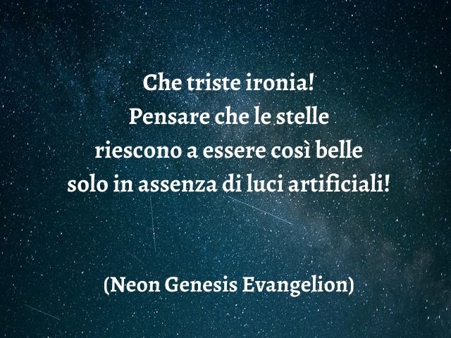 Che triste ironia! Pensare che le stelle riescono a essere così belle solo in assenza di luci artificiali! (Neon Genesis Evangelion)