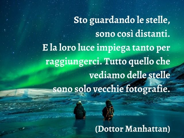 Sto guardando le stelle, sono così distanti. E la loro luce impiega tanto per raggiungerci. Tutto quello che vediamo delle stelle sono solo vecchie fotografie.(Dottor Manhattan)