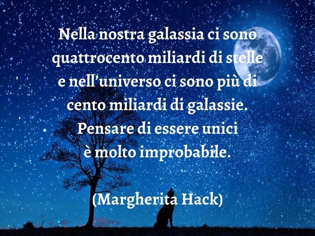 Nella nostra galassia ci sono quattrocento miliardi di stelle e nell’universo ci sono più di cento miliardi di galassie. Pensare di essere unici è molto improbabile.(Margherita Hack)
