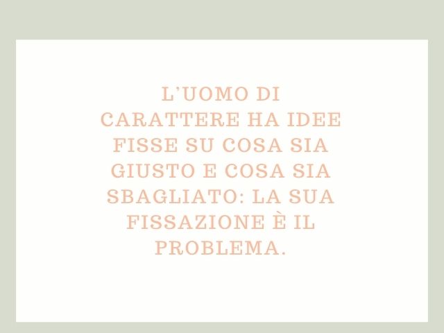 L’uomo di carattere ha idee fisse su cosa sia giusto e cosa sia sbagliato: la sua fissazione è il problema.