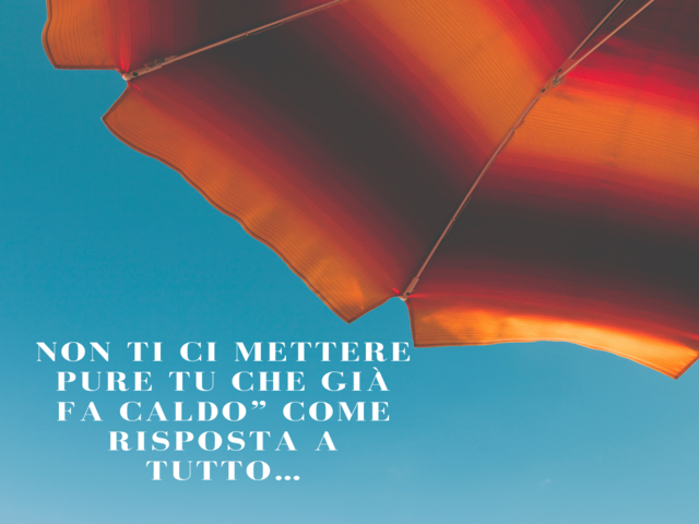 Non ti ci mettere pure tu che già fa caldo” come risposta a tutto…