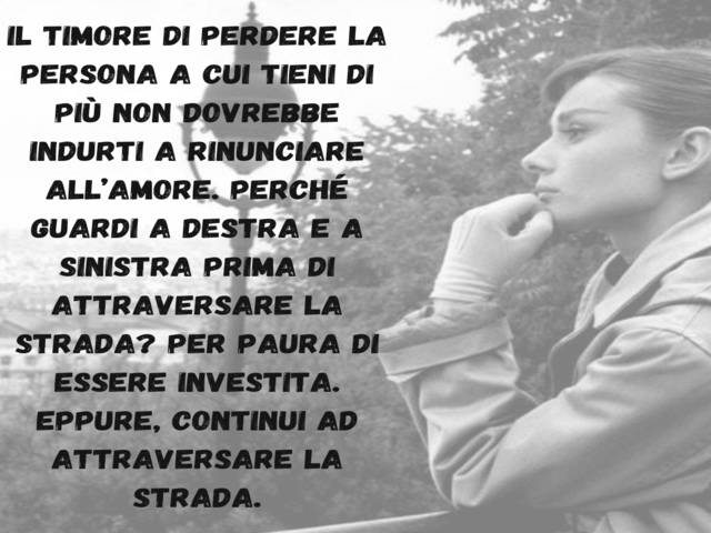 Il timore di perdere la persona a cui tieni di più non dovrebbe indurti a rinunciare all’amore. Perché guardi a destra e a sinistra prima di attraversare la strada? Per paura di essere investita. Eppure, continui ad attraversare la strada.