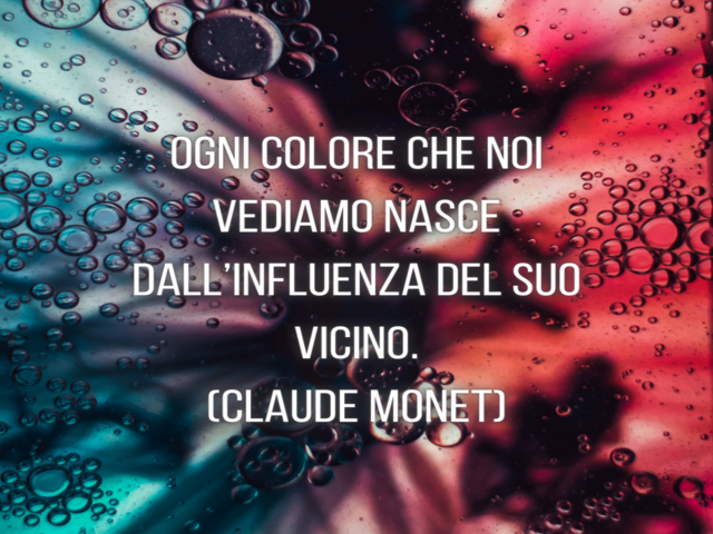Ogni colore che noi vediamo nasce dall’influenza del suo vicino.(Claude Monet)
