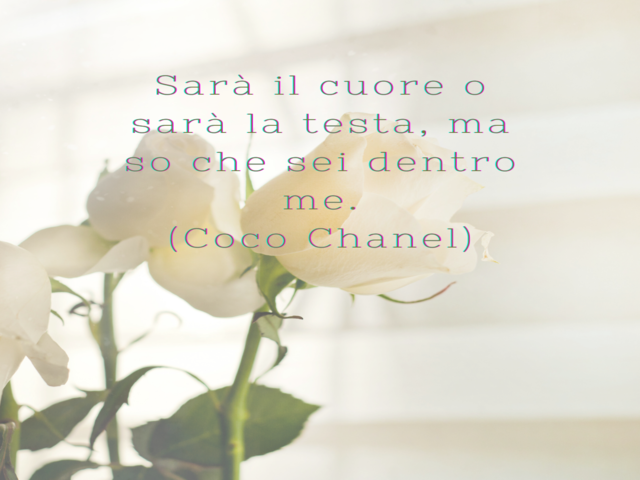 Sarà il cuore o sarà la testa, ma so che sei dentro me.(Coco Chanel)