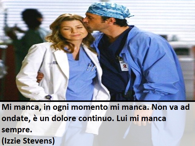 Mi manca, in ogni momento mi manca. Non va ad ondate, è un dolore continuo. Lui mi manca sempre.(Izzie Stevens)
