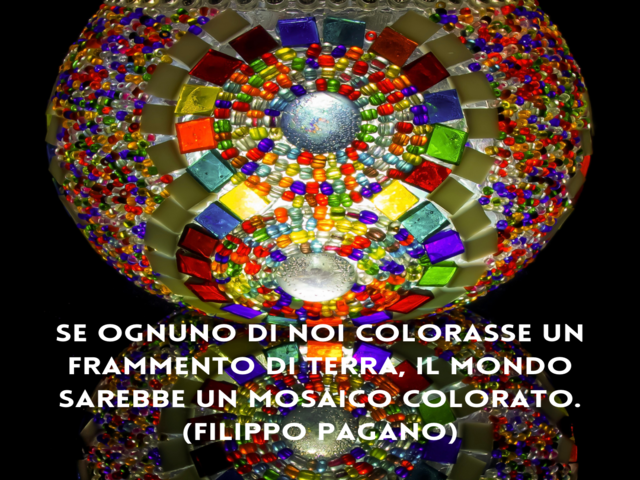 Se ognuno di noi colorasse un frammento di terra, il mondo sarebbe un mosaico colorato.(Filippo Pagano)