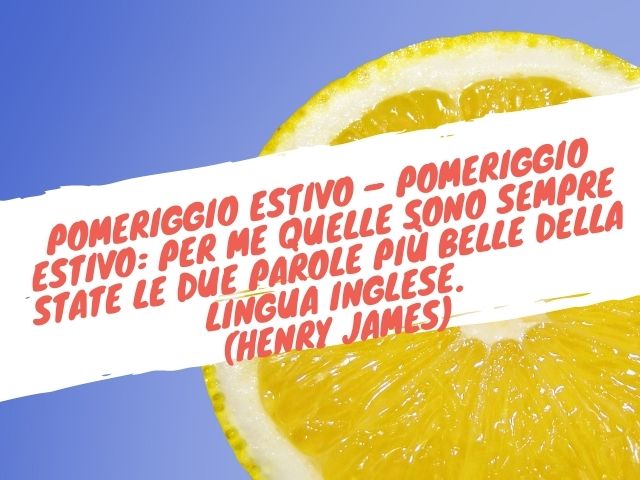 Pomeriggio estivo – pomeriggio estivo: per me quelle sono sempre state le due parole più belle della lingua inglese.(Henry James)