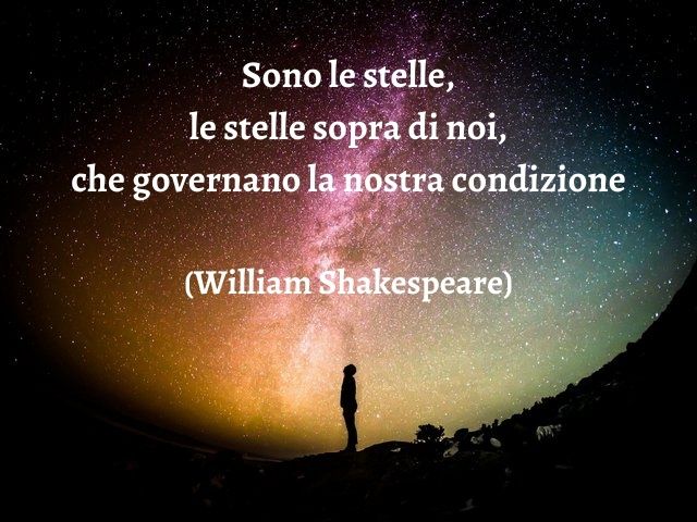 Sono le stelle, le stelle sopra di noi, che governano la nostra condizione.(William Shakespeare)
