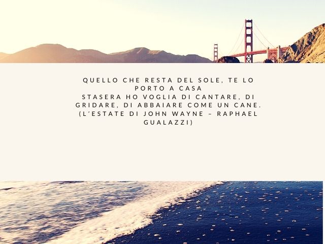 Quello che resta del sole, te lo porto a casaStasera ho voglia di cantare, di gridare, di abbaiare come un cane.(L’estate di John Wayne – Raphael Gualazzi)