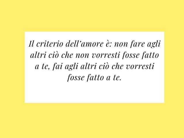 Il criterio dell’amore è: non fare agli altri ciò che non vorresti fosse fatto a te, fai agli altri ciò che vorresti fosse fatto a te.