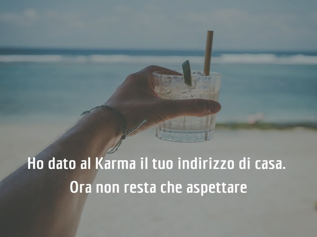 Ho dato al karma il tuo indirizzo di casa. Ora non resta che aspettare.