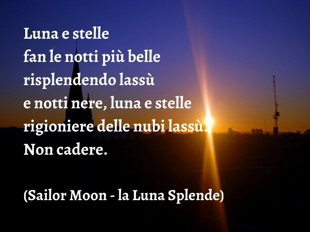 Luna e stelle fan le notti più belle risplendendo lassù e notti nere, luna e stelle prigioniere delle nubi lassù. Non cadere.(Sailor Moon - la Luna Splende)