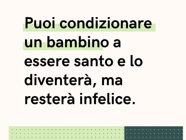 Puoi condizionare un bambino a essere santo e lo diventerà, ma resterà infelice.