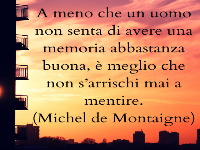 A meno che un uomo non senta di avere una memoria abbastanza buona, è meglio che non s’arrischi mai a mentire.(Michel de Montaigne)