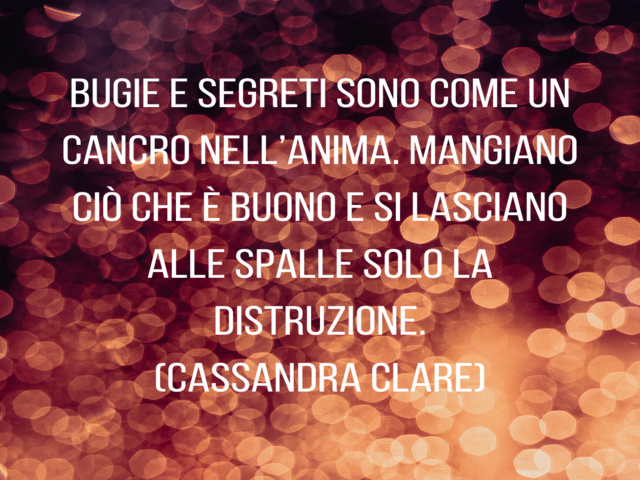 Bugie e segreti sono come un cancro nell’anima. Mangiano ciò che è buono e si lasciano alle spalle solo la distruzione.(Cassandra Clare)