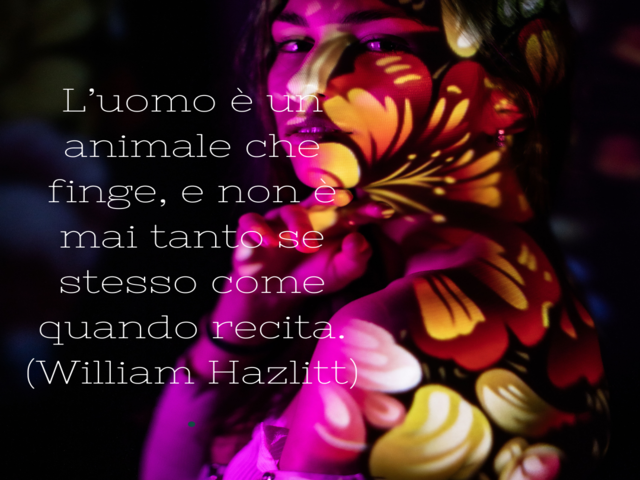 L’uomo è un animale che finge, e non è mai tanto se stesso come quando recita.(William Hazlitt)