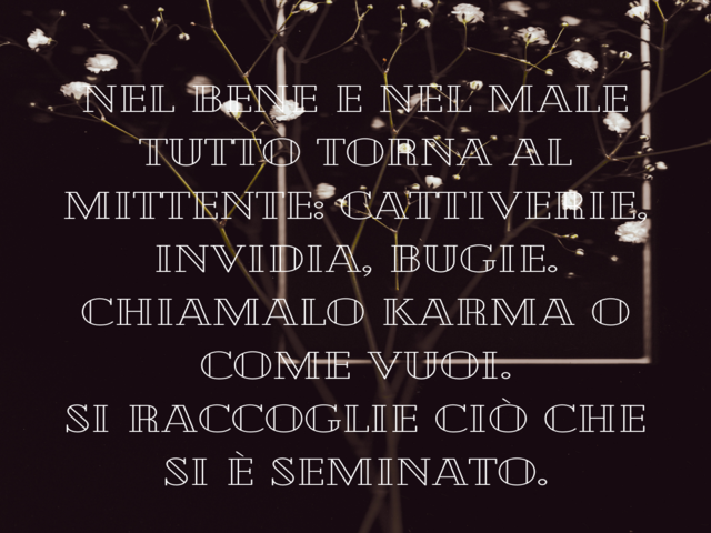 Nel bene e nel male tutto torna al mittente: cattiverie, invidia, bugie.Chiamalo karma o come vuoi.Si raccoglie ciò che si è seminato.