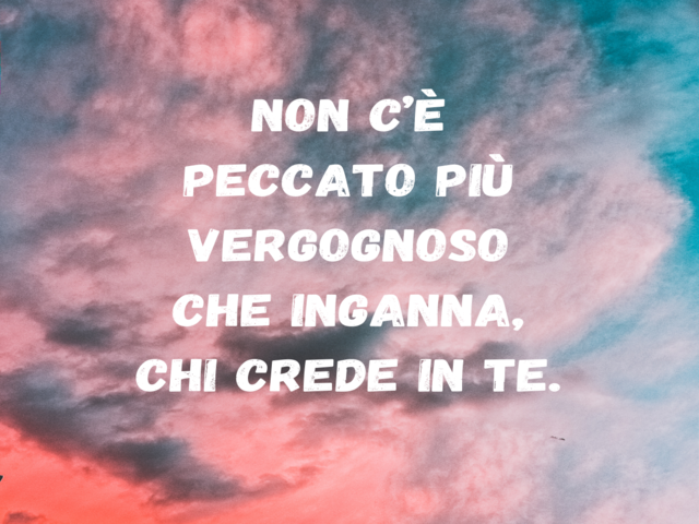 Non c’è peccato più vergognoso che inganna, chi crede in te.