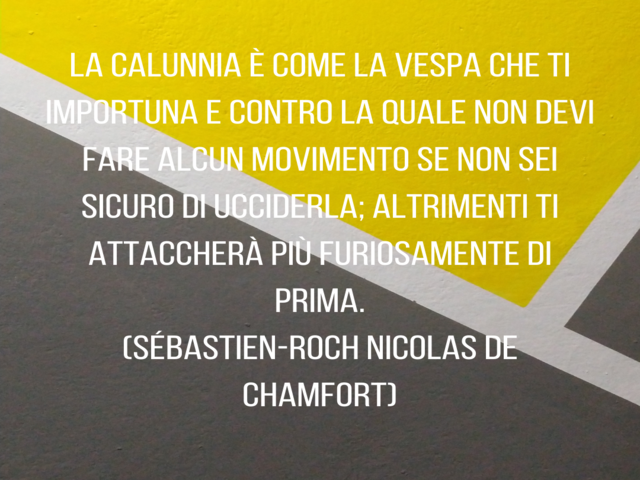 La calunnia è come la vespa che ti importuna e contro la quale non devi fare alcun movimento se non sei sicuro di ucciderla; altrimenti ti attaccherà più furiosamente di prima.(Sébastien-Roch Nicolas de Chamfort)