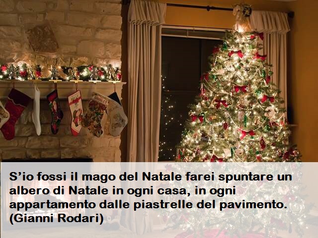 S’io fossi il mago del Natale farei spuntare un albero di Natale in ogni casa, in ogni appartamento dalle piastrelle del pavimento.(Gianni Rodari)