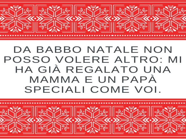 Da Babbo Natale non posso volere altro: mi ha già regalato una mamma e un papà speciali come voi.