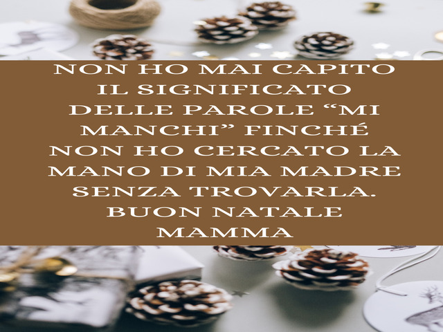 Non ho mai capito il significato delle parole “mi manchi” finché non ho cercato la mano di mia madre senza trovarla. Buon Natale mamma
