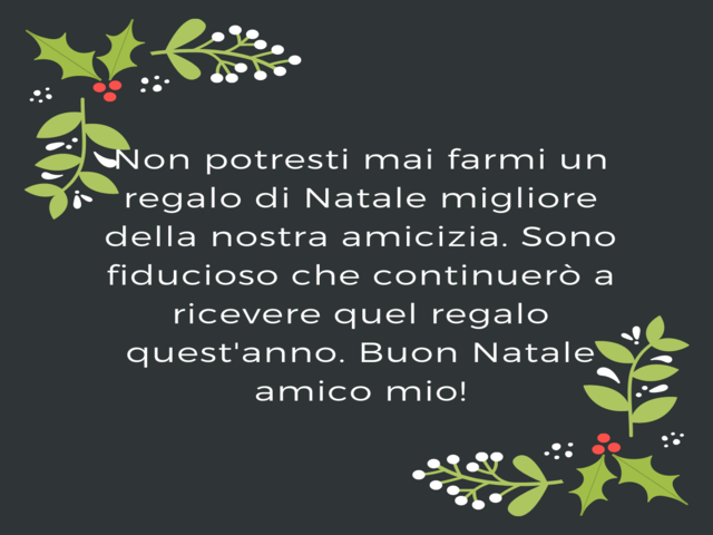 Non potresti mai farmi un regalo di Natale migliore della nostra amicizia. Sono fiducioso che continuerò a ricevere quel regalo quest'anno. Buon Natale amico mio!