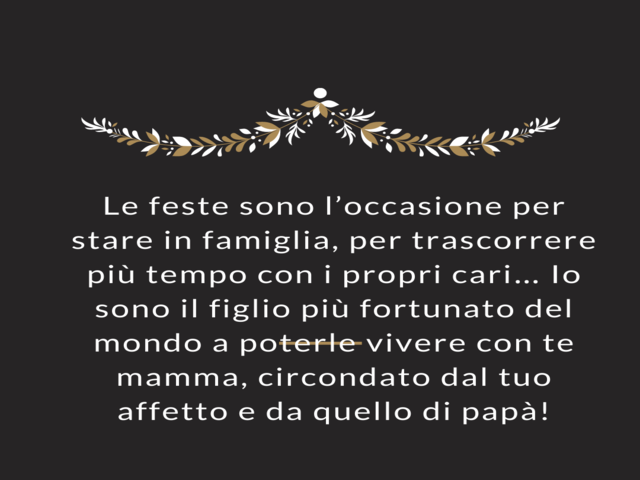 Le feste sono l’occasione per stare in famiglia, per trascorrere più tempo con i propri cari… Io sono il figlio più fortunato del mondo a poterle vivere con te mamma, circondato dal tuo affetto e da quello di papà!