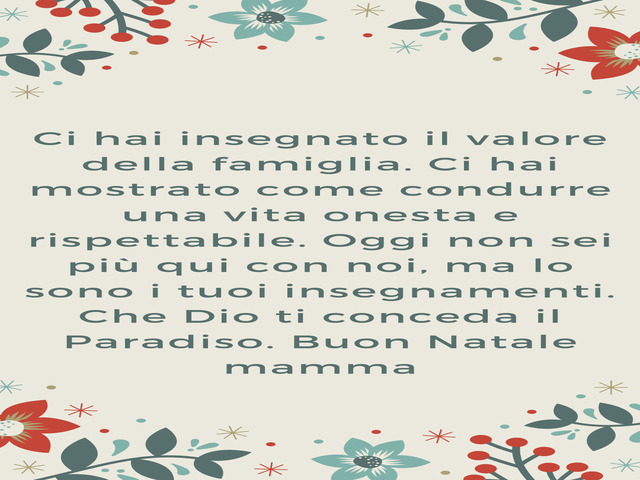 Ci hai insegnato il valore della famiglia. Ci hai mostrato come condurre una vita onesta e rispettabile. Oggi non sei più qui con noi, ma lo sono i tuoi insegnamenti. Che Dio ti conceda il Paradiso. Buon Natale mamma