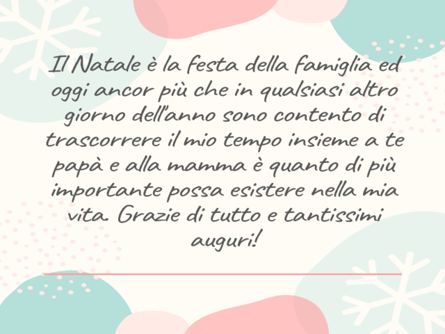 Il Natale è la festa della famiglia ed oggi ancor più che in qualsiasi altro giorno dell'anno sono contento di trascorrere il mio tempo insieme a te papà e alla mamma è quanto di più importante possa esistere nella mia vita. Grazie di tutto e tantissimi a