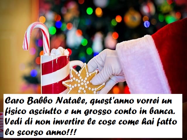 Caro Babbo Natale, quest’anno vorrei un fisico asciutto e un grosso conto in banca. Vedi di non invertire le cose come hai fatto lo scorso anno!!!