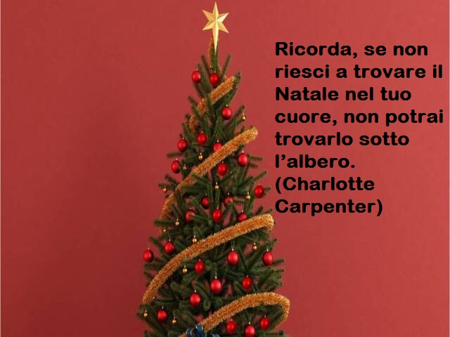 Ricorda, se non riesci a trovare il Natale nel tuo cuore, non potrai trovarlo sotto l’albero.(Charlotte Carpenter)