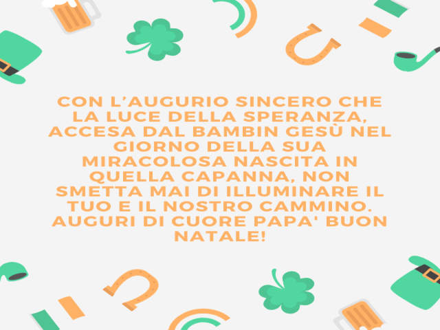 Con l’augurio sincero che la luce della speranza, accesa dal bambin Gesù nel giorno della sua miracolosa nascita in quella capanna, non smetta mai di illuminare il tuo e il nostro cammino. Auguri di cuore papa' buon natale!