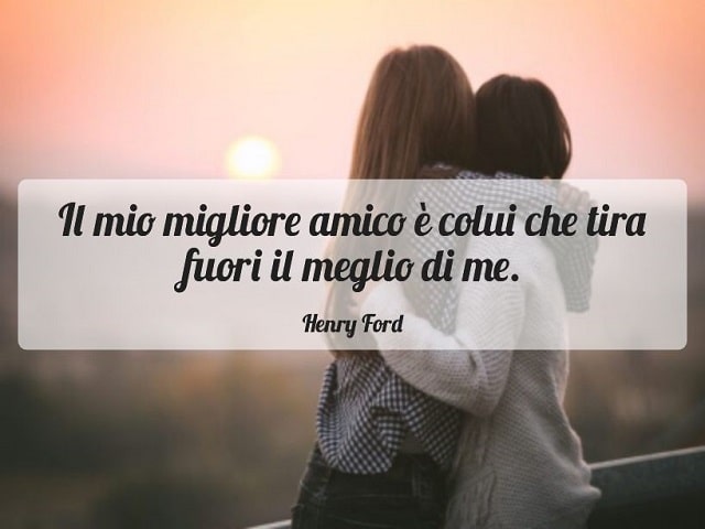 Il mio migliore amico è colui che tira fuori il meglio di me.(Henry Ford)
