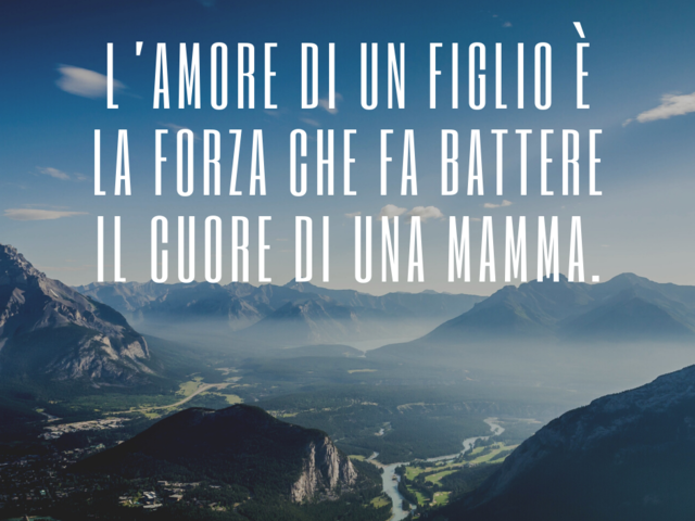 L’amore di un figlio è la forza che fa battere il cuore di una mamma.
