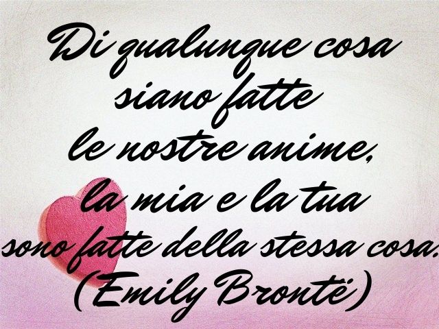 Di qualunque cosa siano fatte le nostre anime, la mia e la tua sono fatte della stessa cosa.(Emily Brontë)