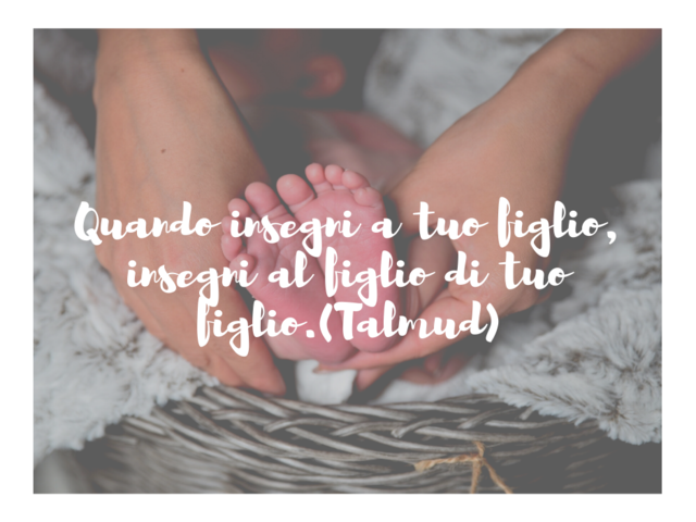 Quando insegni a tuo figlio, insegni al figlio di tuo figlio.(Talmud)