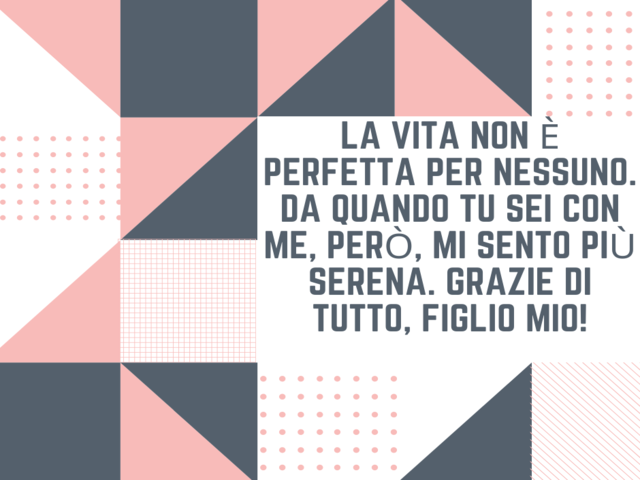 La vita non è perfetta per nessuno. Da quando tu sei con me, però, mi sento più serena. Grazie di tutto, figlio mio!