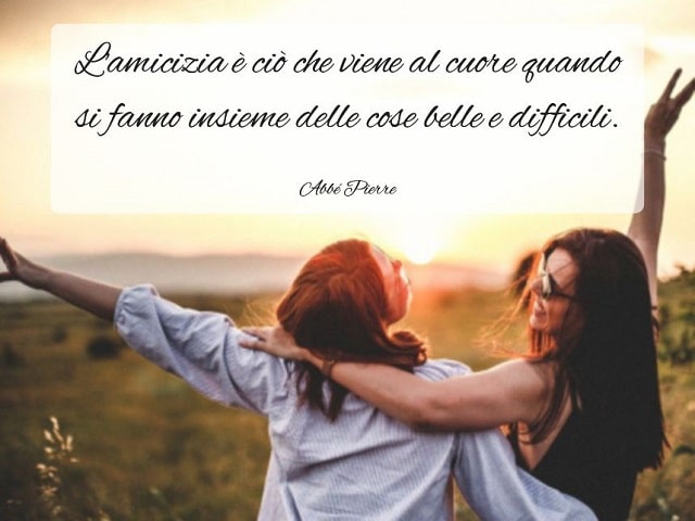 L'amicizia è ciò che viene al cuore quando si fanno insieme delle cose belle e difficili.(Abbé Pierre)