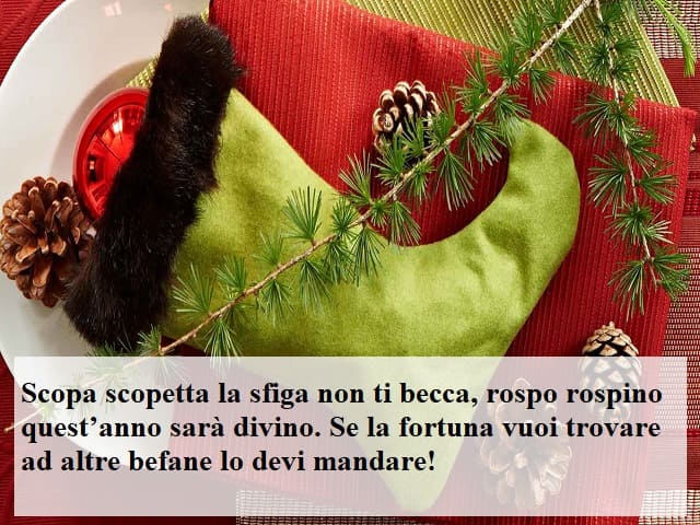 Scopa scopetta la sfiga non ti becca, rospo rospino quest'anno sarà divino. Se la fortuna vuoi trovare ad altre befane lo devi mandare!